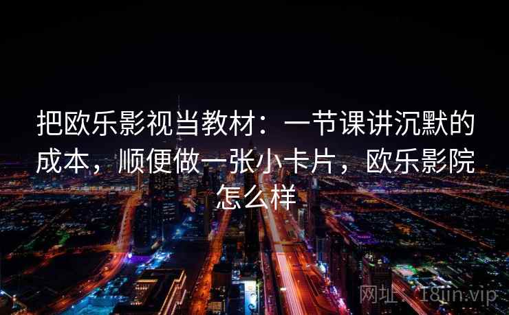 把欧乐影视当教材:一节课讲沉默的成本,顺便做一张小卡片,欧乐影院怎么样