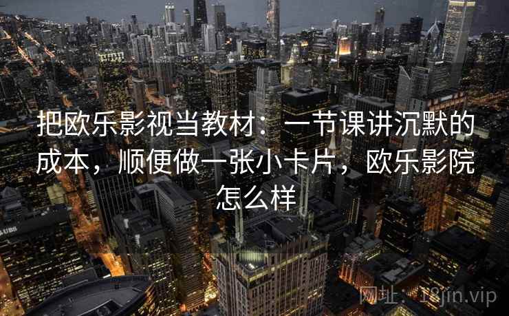 把欧乐影视当教材:一节课讲沉默的成本,顺便做一张小卡片,欧乐影院怎么样 把欧乐影视当教材:一节课讲沉默的成本,顺便做一张小卡片,欧乐影院怎么样