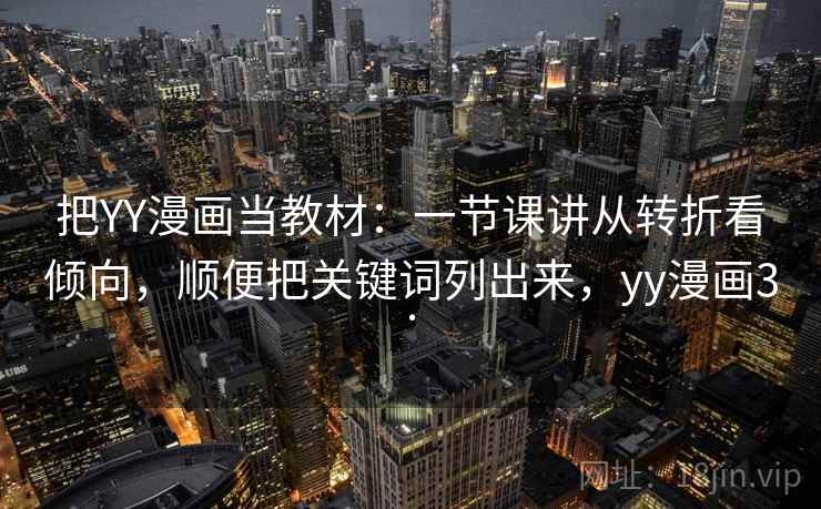 把YY漫画当教材：一节课讲从转折看倾向，顺便把关键词列出来，yy漫画3.