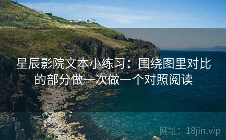 星辰影院文本小练习:围绕图里对比的部分做一次做一个对照阅读 星辰影院文本小练习:围绕图里对比的部分做一次做一个对照阅读