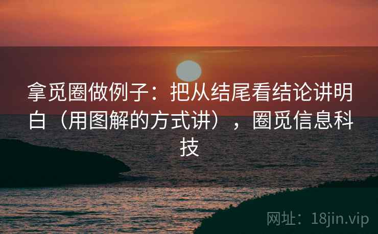 拿觅圈做例子:把从结尾看结论讲明白(用图解的方式讲),圈觅信息科技 拿觅圈做例子:把从结尾看结论讲明白(用图解的方式讲),圈觅信息科技