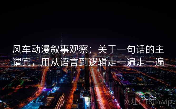 风车动漫叙事观察：关于一句话的主谓宾，用从语言到逻辑走一遍走一遍