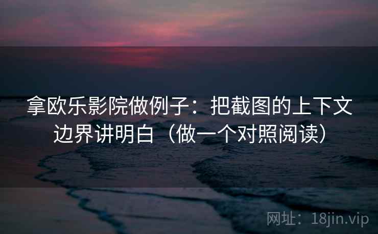 拿欧乐影院做例子：把截图的上下文边界讲明白（做一个对照阅读）