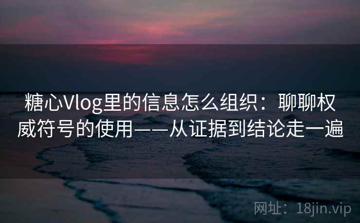 糖心Vlog里的信息怎么组织:聊聊权威符号的使用——从证据到结论走一遍