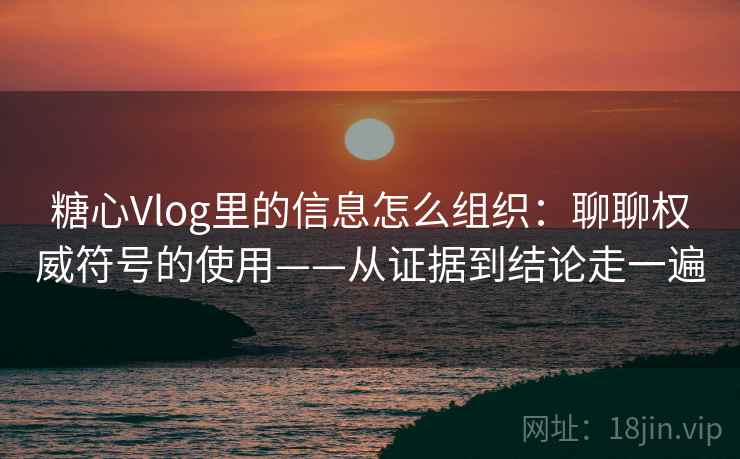 糖心Vlog里的信息怎么组织：聊聊权威符号的使用——从证据到结论走一遍