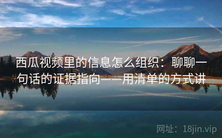 西瓜视频里的信息怎么组织：聊聊一句话的证据指向——用清单的方式讲