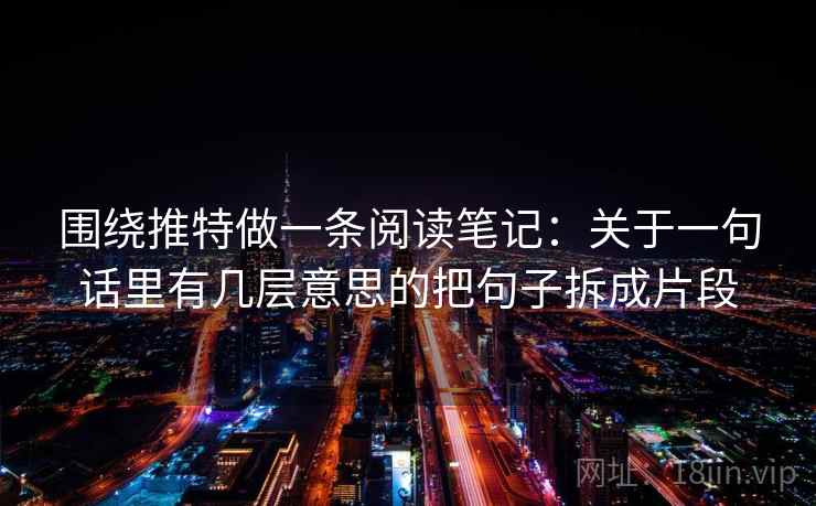 围绕推特做一条阅读笔记:关于一句话里有几层意思的把句子拆成片段 围绕推特做一条阅读笔记:关于一句话里有几层意思的把句子拆成片段