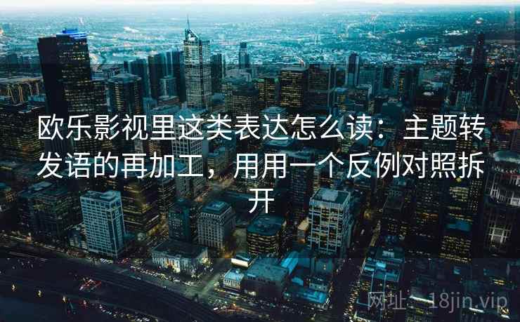 欧乐影视里这类表达怎么读:主题转发语的再加工,用用一个反例对照拆开 欧乐影视里这类表达怎么读:主题转发语的再加工,用用一个反例对照拆开