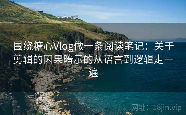 围绕糖心Vlog做一条阅读笔记：关于剪辑的因果暗示的从语言到逻辑走一遍