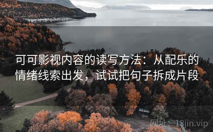 可可影视内容的读写方法:从配乐的情绪线索出发,试试把句子拆成片段 可可影视内容的读写方法:从配乐的情绪线索出发,试试把句子拆成片段