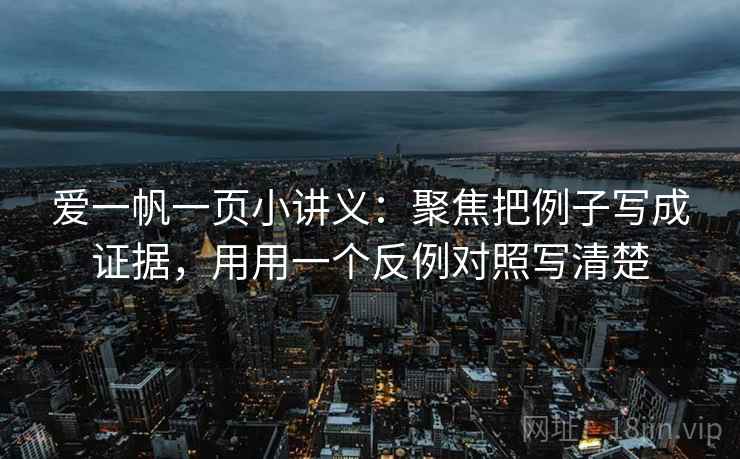 爱一帆一页小讲义：聚焦把例子写成证据，用用一个反例对照写清楚