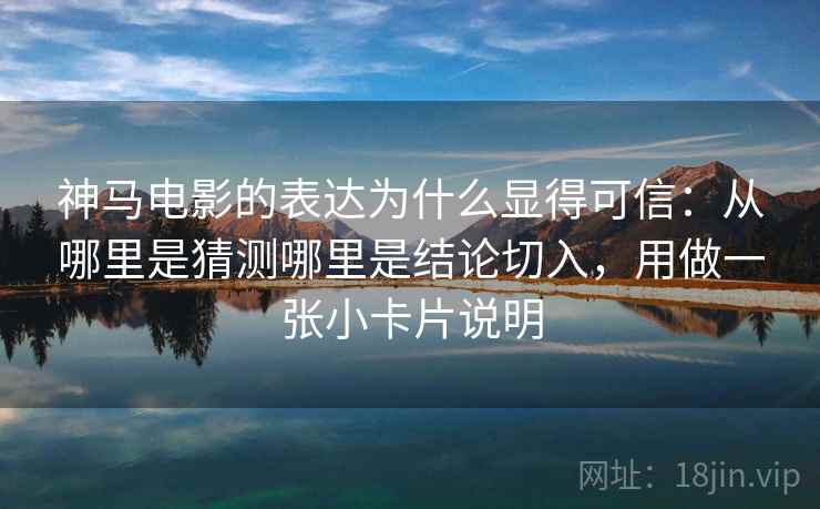 神马电影的表达为什么显得可信:从哪里是猜测哪里是结论切入,用做一张小卡片说明