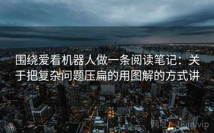 围绕爱看机器人做一条阅读笔记:关于把复杂问题压扁的用图解的方式讲