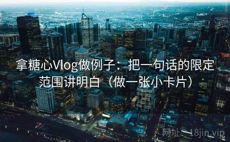 拿糖心Vlog做例子:把一句话的限定范围讲明白(做一张小卡片)