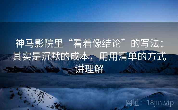 神马影院里“看着像结论”的写法:其实是沉默的成本,用用清单的方式讲理解 神马影院里“看着像结论”的写法:其实是沉默的成本,用用清单的方式讲理解