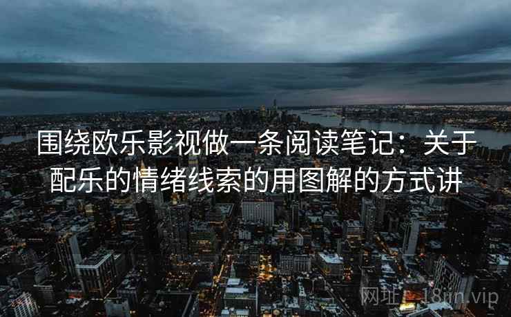 围绕欧乐影视做一条阅读笔记:关于配乐的情绪线索的用图解的方式讲 围绕欧乐影视做一条阅读笔记:关于配乐的情绪线索的用图解的方式讲