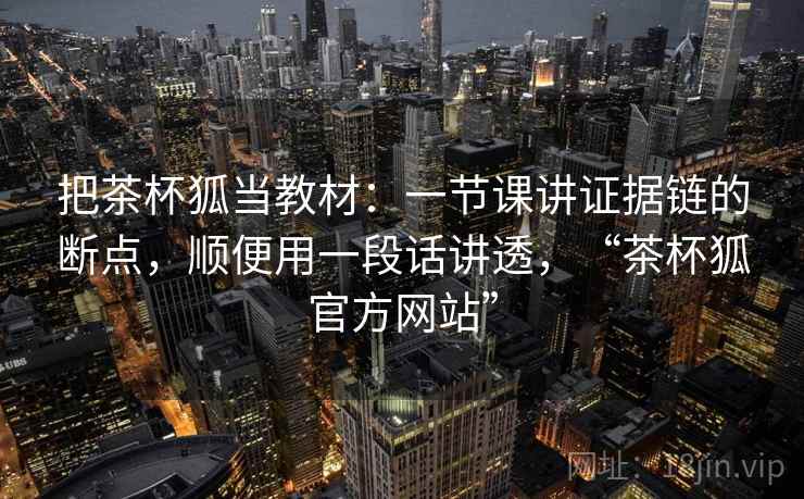 把茶杯狐当教材:一节课讲证据链的断点,顺便用一段话讲透,“茶杯狐官方网站” 把茶杯狐当教材:一节课讲证据链的断点,顺便用一段话讲透,“茶杯狐官方网站”