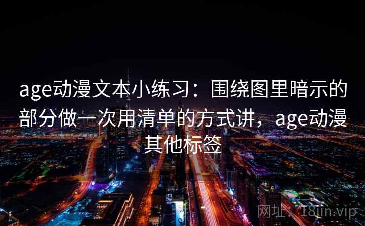 age动漫文本小练习：围绕图里暗示的部分做一次用清单的方式讲，age动漫其他标签