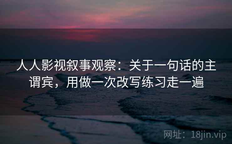 人人影视叙事观察：关于一句话的主谓宾，用做一次改写练习走一遍