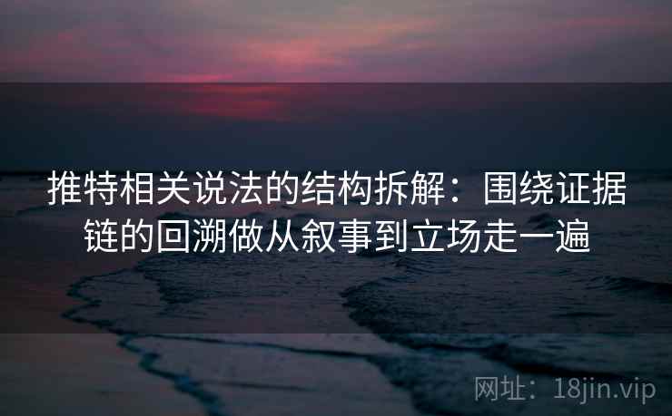 推特相关说法的结构拆解:围绕证据链的回溯做从叙事到立场走一遍 推特相关说法的结构拆解:围绕证据链的回溯做从叙事到立场走一遍