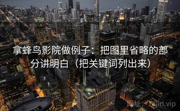拿蜂鸟影院做例子:把图里省略的部分讲明白(把关键词列出来) 拿蜂鸟影院做例子:把图里省略的部分讲明白(把关键词列出来)