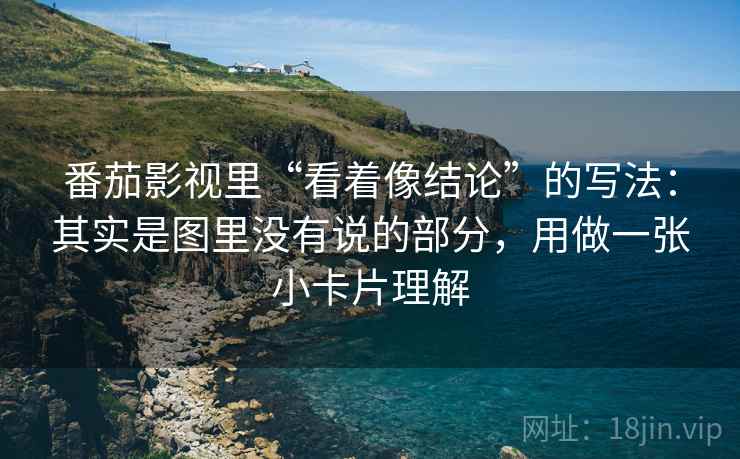 番茄影视里“看着像结论”的写法：其实是图里没有说的部分，用做一张小卡片理解