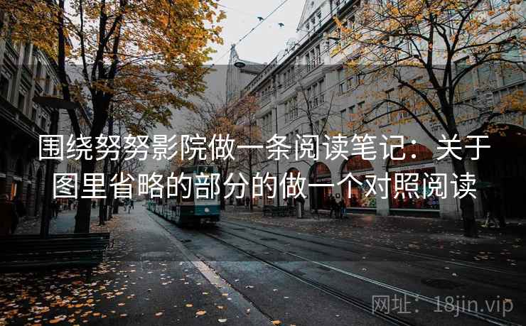 围绕努努影院做一条阅读笔记:关于图里省略的部分的做一个对照阅读