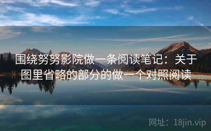围绕努努影院做一条阅读笔记:关于图里省略的部分的做一个对照阅读 围绕努努影院做一条阅读笔记:关于图里省略的部分的做一个对照阅读