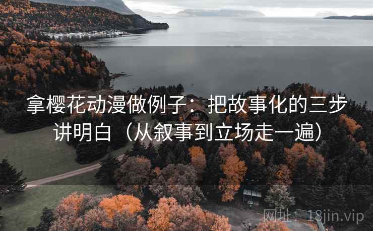 拿樱花动漫做例子:把故事化的三步讲明白(从叙事到立场走一遍) 拿樱花动漫做例子:把故事化的三步讲明白(从叙事到立场走一遍)