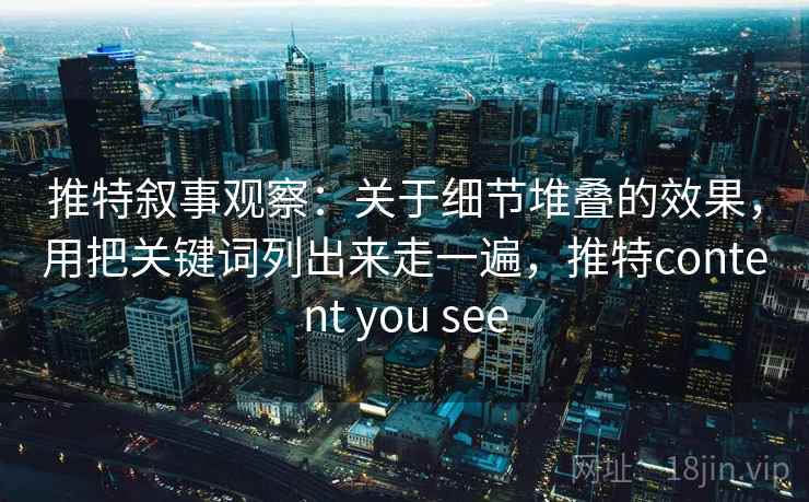 推特叙事观察:关于细节堆叠的效果,用把关键词列出来走一遍,推特content you see 推特叙事观察:关于细节堆叠的效果,用把关键词列出来走一遍,推特content you see