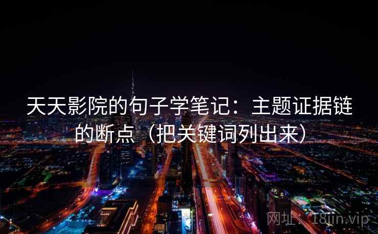 天天影院的句子学笔记:主题证据链的断点(把关键词列出来) 天天影院的句子学笔记:主题证据链的断点(把关键词列出来)