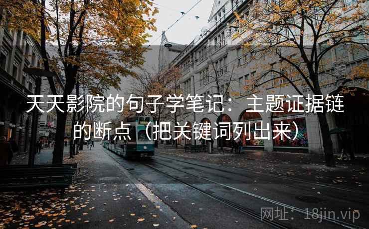 天天影院的句子学笔记:主题证据链的断点(把关键词列出来) 天天影院的句子学笔记:主题证据链的断点(把关键词列出来)
