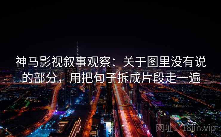 神马影视叙事观察：关于图里没有说的部分，用把句子拆成片段走一遍