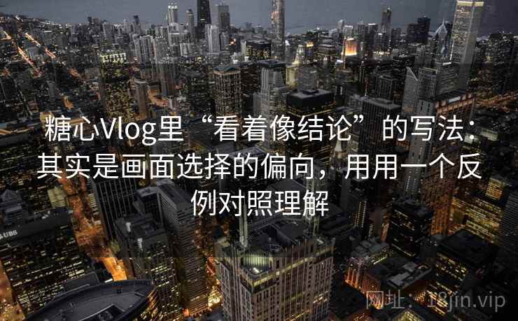 糖心Vlog里“看着像结论”的写法:其实是画面选择的偏向,用用一个反例对照理解