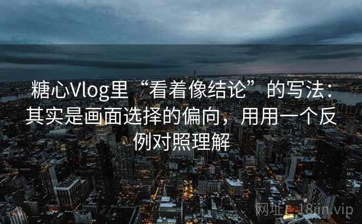 糖心Vlog里“看着像结论”的写法：其实是画面选择的偏向，用用一个反例对照理解