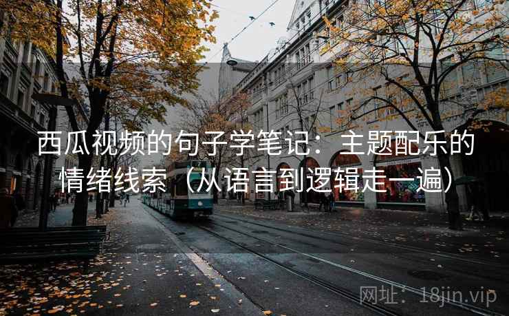 西瓜视频的句子学笔记:主题配乐的情绪线索(从语言到逻辑走一遍) 西瓜视频的句子学笔记:主题配乐的情绪线索(从语言到逻辑走一遍)