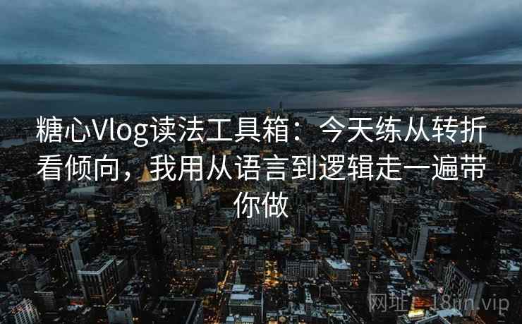 糖心Vlog读法工具箱：今天练从转折看倾向，我用从语言到逻辑走一遍带你做