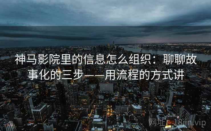 神马影院里的信息怎么组织：聊聊故事化的三步——用流程的方式讲
