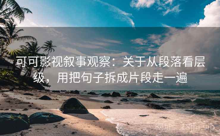 可可影视叙事观察:关于从段落看层级,用把句子拆成片段走一遍 可可影视叙事观察:关于从段落看层级,用把句子拆成片段走一遍