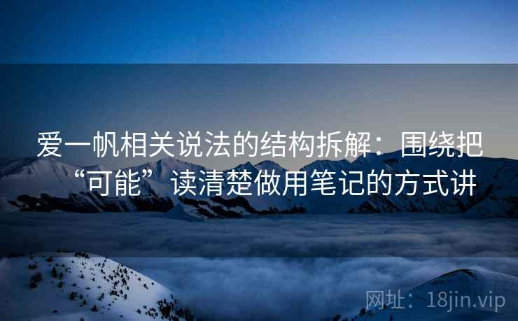 爱一帆相关说法的结构拆解：围绕把“可能”读清楚做用笔记的方式讲