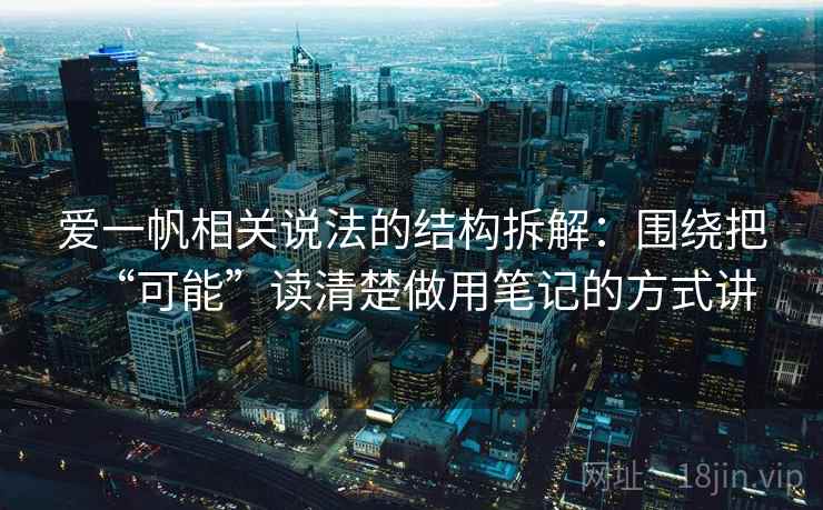 爱一帆相关说法的结构拆解:围绕把“可能”读清楚做用笔记的方式讲