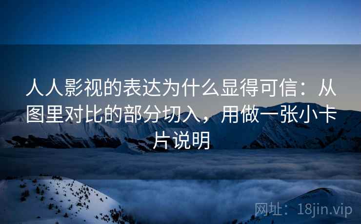 人人影视的表达为什么显得可信:从图里对比的部分切入,用做一张小卡片说明