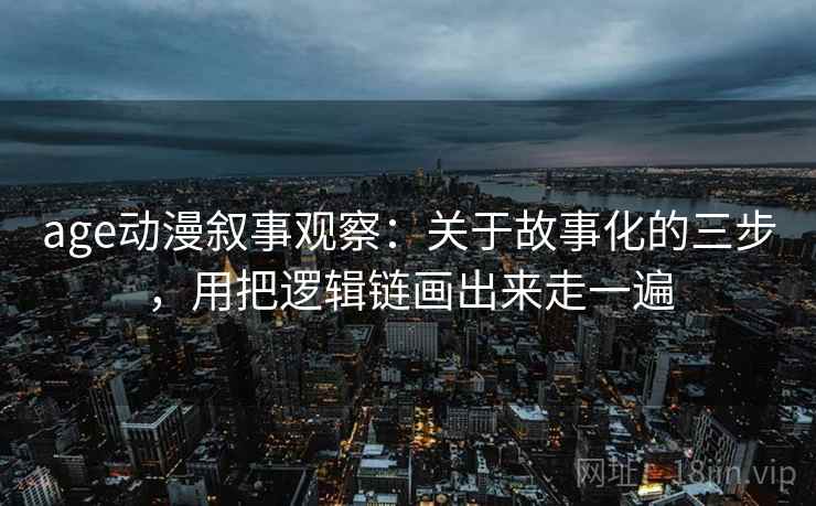 age动漫叙事观察：关于故事化的三步，用把逻辑链画出来走一遍
