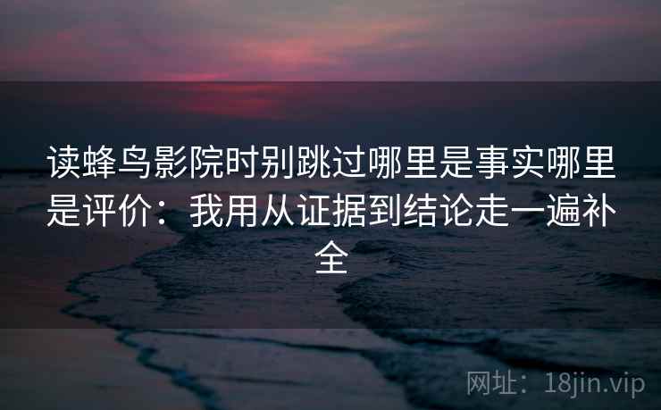读蜂鸟影院时别跳过哪里是事实哪里是评价：我用从证据到结论走一遍补全