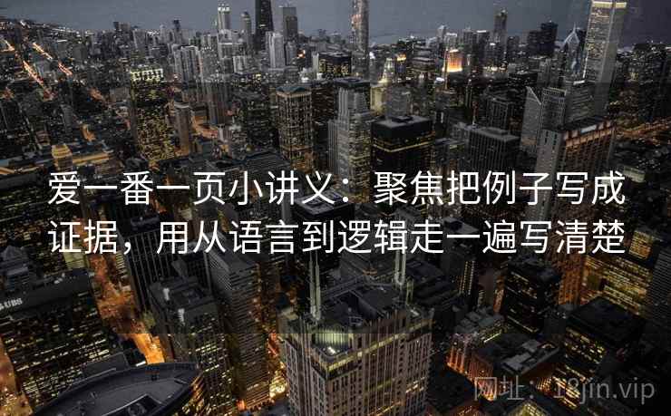 爱一番一页小讲义:聚焦把例子写成证据,用从语言到逻辑走一遍写清楚 爱一番一页小讲义:聚焦把例子写成证据,用从语言到逻辑走一遍写清楚