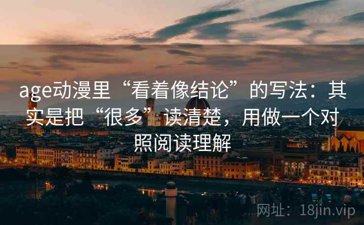 age动漫里“看着像结论”的写法:其实是把“很多”读清楚,用做一个对照阅读理解 age动漫里“看着像结论”的写法:其实是把“很多”读清楚,用做一个对照阅读理解