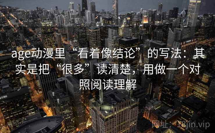 age动漫里“看着像结论”的写法:其实是把“很多”读清楚,用做一个对照阅读理解 age动漫里“看着像结论”的写法:其实是把“很多”读清楚,用做一个对照阅读理解