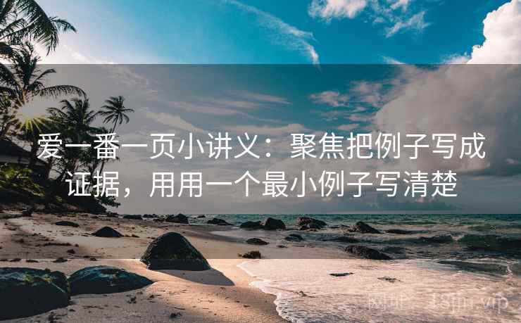 爱一番一页小讲义:聚焦把例子写成证据,用用一个最小例子写清楚 爱一番一页小讲义:聚焦把例子写成证据,用用一个最小例子写清楚