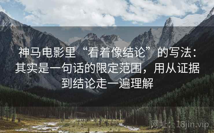 神马电影里“看着像结论”的写法:其实是一句话的限定范围,用从证据到结论走一遍理解