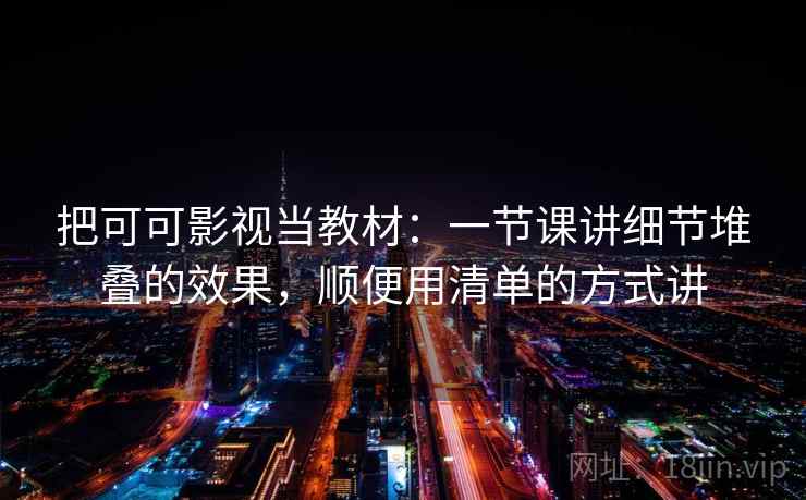 把可可影视当教材:一节课讲细节堆叠的效果,顺便用清单的方式讲
